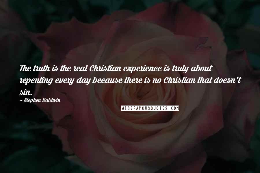Stephen Baldwin Quotes: The truth is the real Christian experience is truly about repenting every day because there is no Christian that doesn't sin.