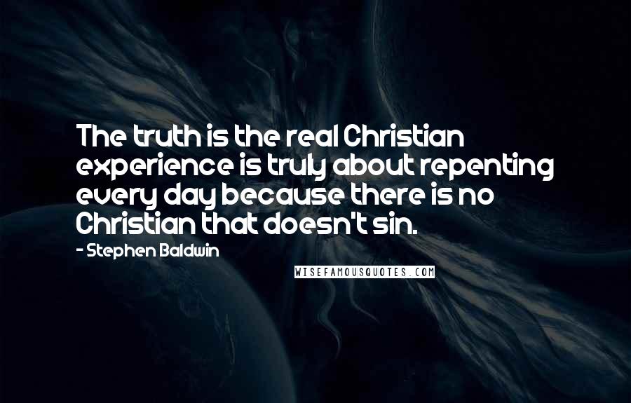 Stephen Baldwin Quotes: The truth is the real Christian experience is truly about repenting every day because there is no Christian that doesn't sin.