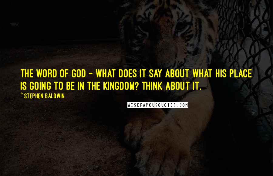 Stephen Baldwin Quotes: The word of God - what does it say about what his place is going to be in the Kingdom? Think about it.