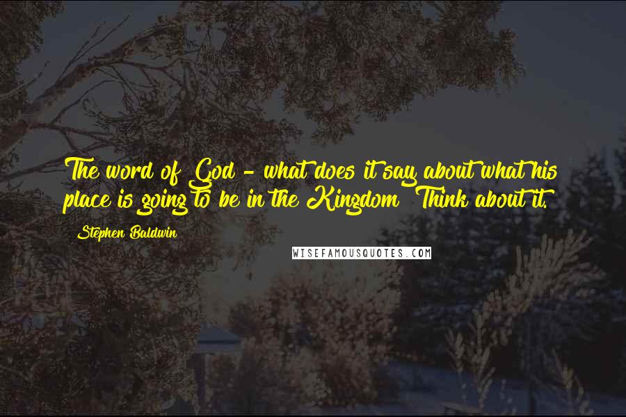 Stephen Baldwin Quotes: The word of God - what does it say about what his place is going to be in the Kingdom? Think about it.