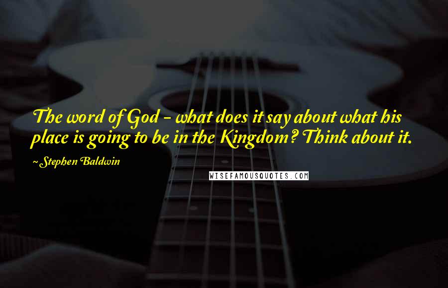 Stephen Baldwin Quotes: The word of God - what does it say about what his place is going to be in the Kingdom? Think about it.