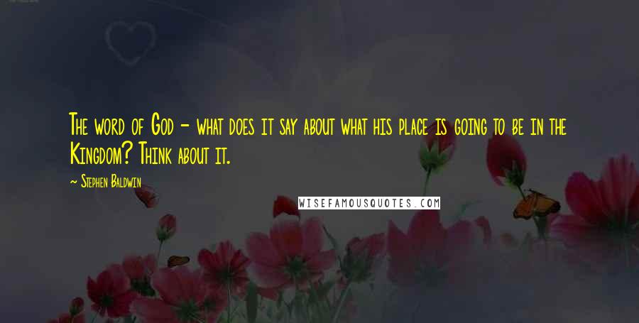 Stephen Baldwin Quotes: The word of God - what does it say about what his place is going to be in the Kingdom? Think about it.