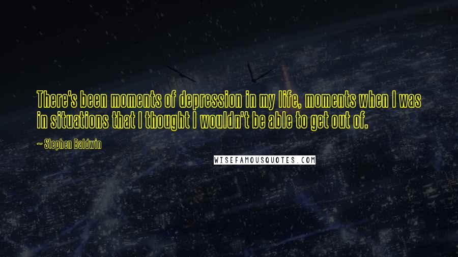 Stephen Baldwin Quotes: There's been moments of depression in my life, moments when I was in situations that I thought I wouldn't be able to get out of.