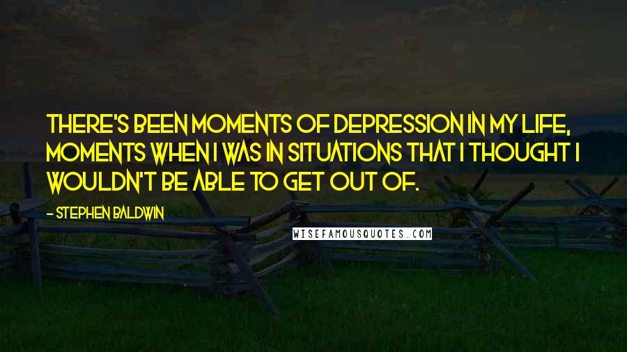 Stephen Baldwin Quotes: There's been moments of depression in my life, moments when I was in situations that I thought I wouldn't be able to get out of.