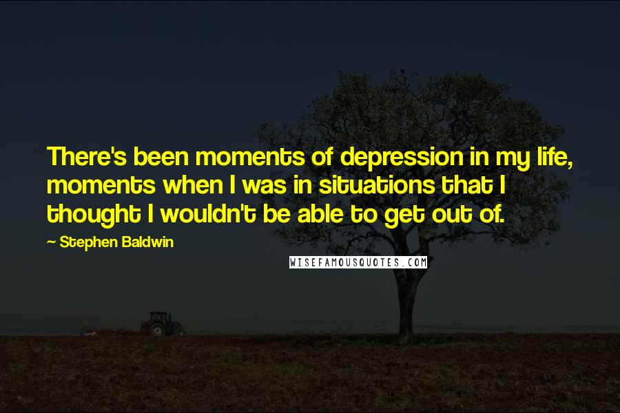 Stephen Baldwin Quotes: There's been moments of depression in my life, moments when I was in situations that I thought I wouldn't be able to get out of.