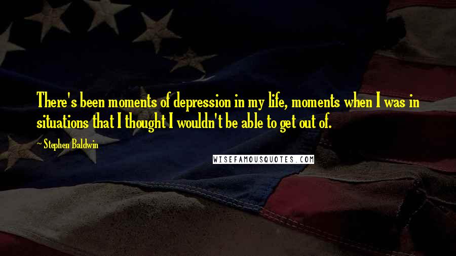 Stephen Baldwin Quotes: There's been moments of depression in my life, moments when I was in situations that I thought I wouldn't be able to get out of.