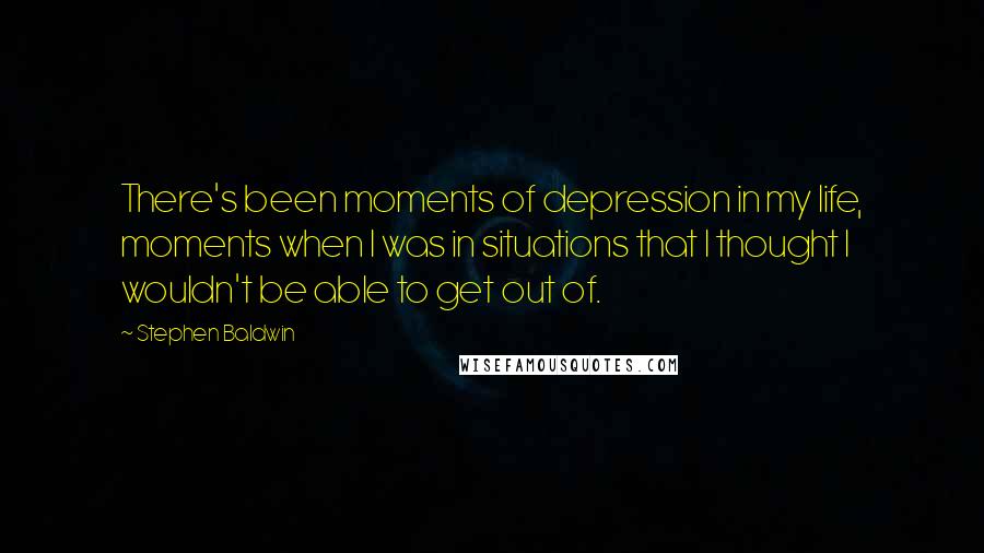 Stephen Baldwin Quotes: There's been moments of depression in my life, moments when I was in situations that I thought I wouldn't be able to get out of.