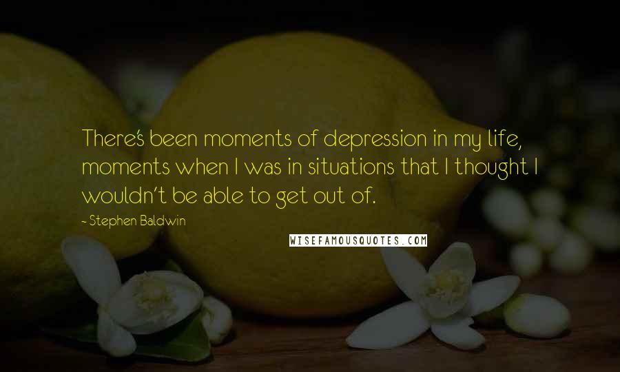 Stephen Baldwin Quotes: There's been moments of depression in my life, moments when I was in situations that I thought I wouldn't be able to get out of.