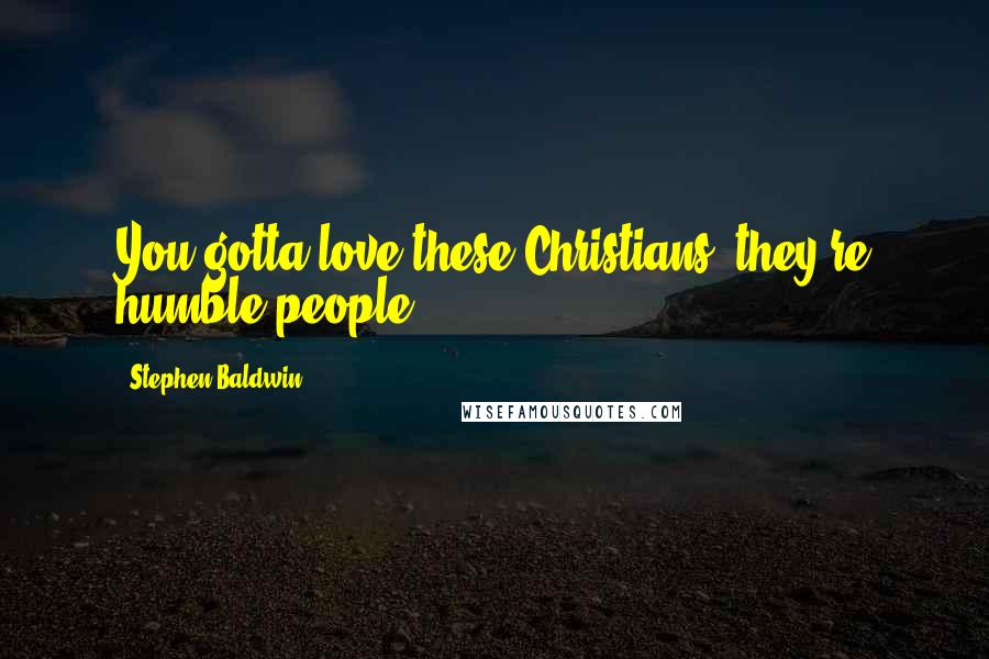 Stephen Baldwin Quotes: You gotta love these Christians, they're humble people.