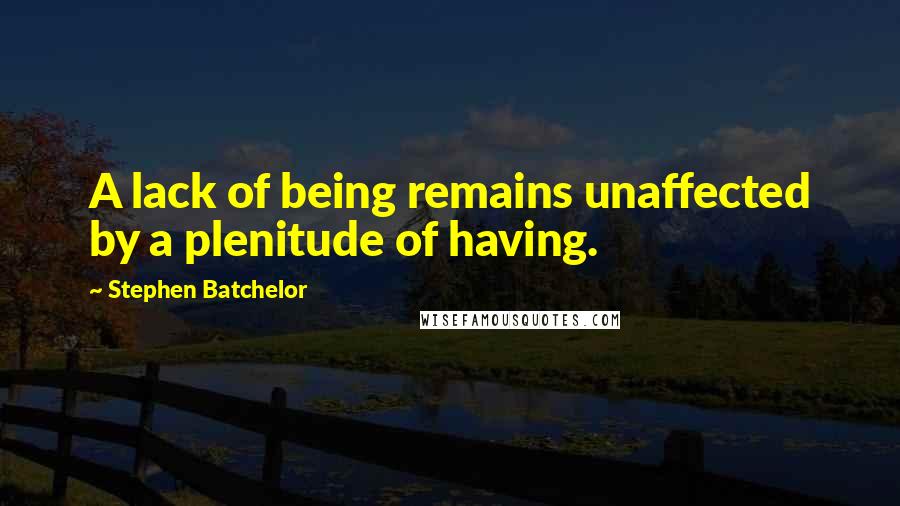 Stephen Batchelor Quotes: A lack of being remains unaffected by a plenitude of having.
