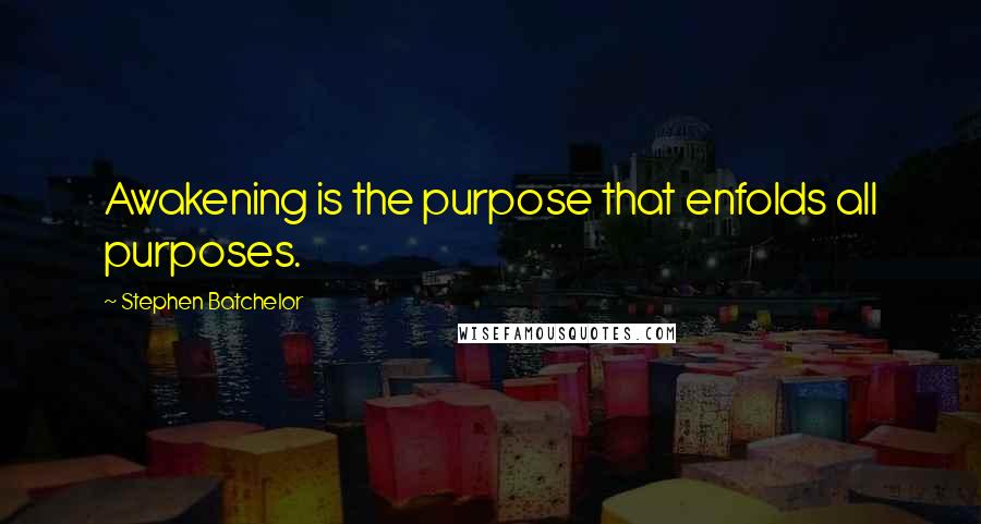 Stephen Batchelor Quotes: Awakening is the purpose that enfolds all purposes.