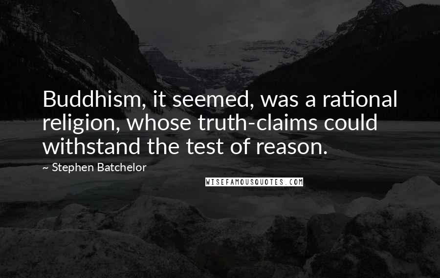 Stephen Batchelor Quotes: Buddhism, it seemed, was a rational religion, whose truth-claims could withstand the test of reason.