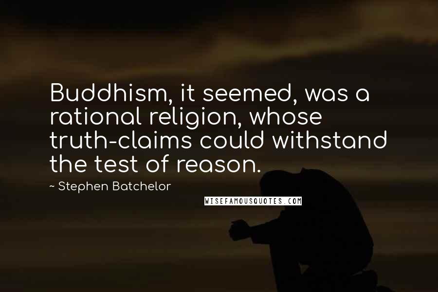 Stephen Batchelor Quotes: Buddhism, it seemed, was a rational religion, whose truth-claims could withstand the test of reason.