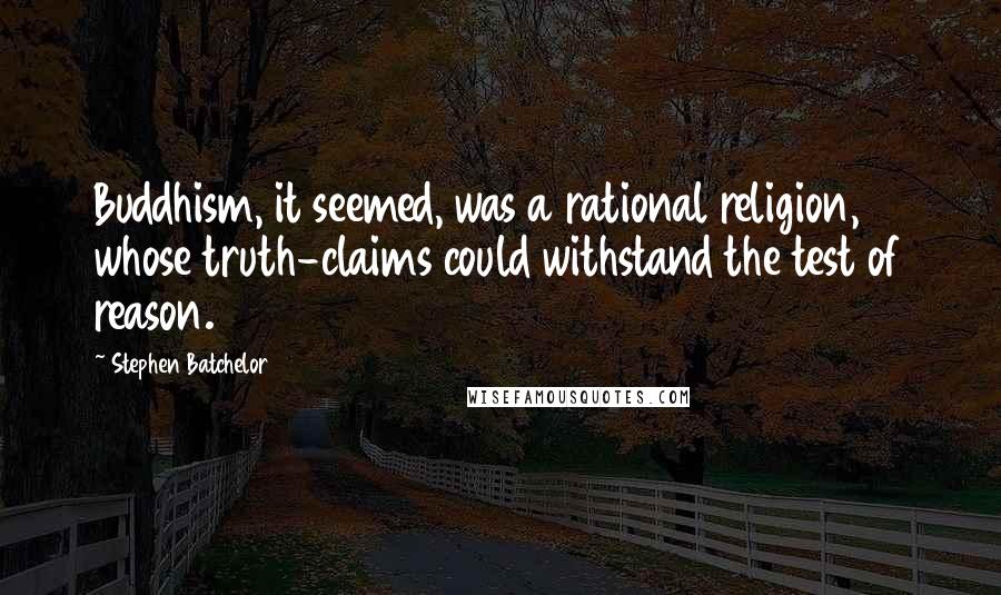 Stephen Batchelor Quotes: Buddhism, it seemed, was a rational religion, whose truth-claims could withstand the test of reason.