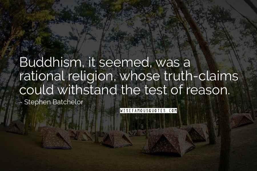 Stephen Batchelor Quotes: Buddhism, it seemed, was a rational religion, whose truth-claims could withstand the test of reason.