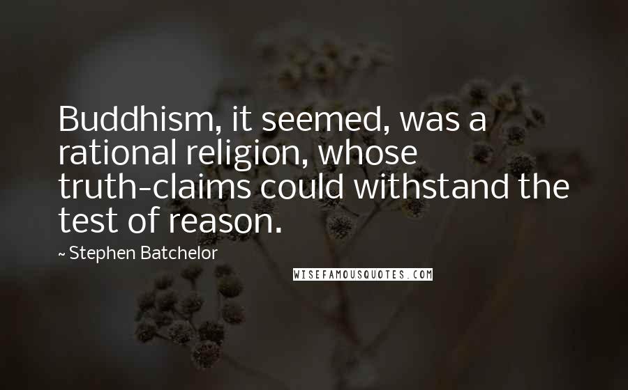 Stephen Batchelor Quotes: Buddhism, it seemed, was a rational religion, whose truth-claims could withstand the test of reason.