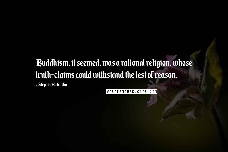 Stephen Batchelor Quotes: Buddhism, it seemed, was a rational religion, whose truth-claims could withstand the test of reason.