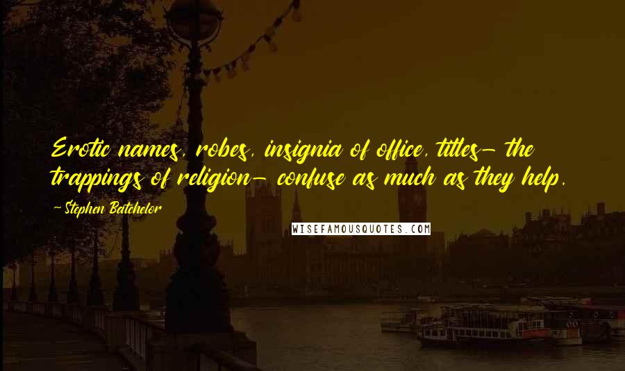 Stephen Batchelor Quotes: Erotic names, robes, insignia of office, titles- the trappings of religion- confuse as much as they help.