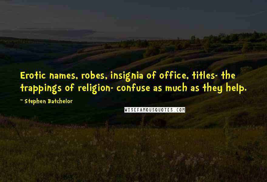 Stephen Batchelor Quotes: Erotic names, robes, insignia of office, titles- the trappings of religion- confuse as much as they help.