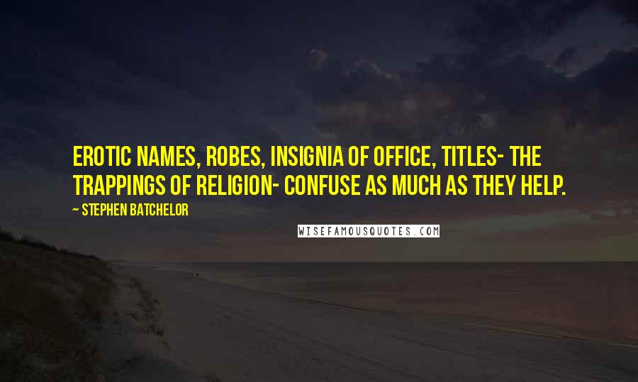 Stephen Batchelor Quotes: Erotic names, robes, insignia of office, titles- the trappings of religion- confuse as much as they help.