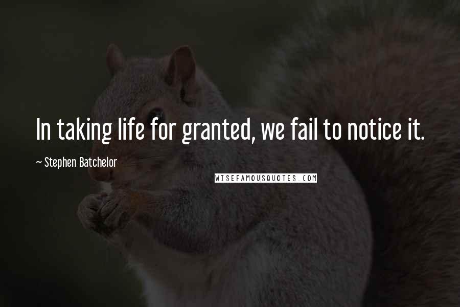 Stephen Batchelor Quotes: In taking life for granted, we fail to notice it.