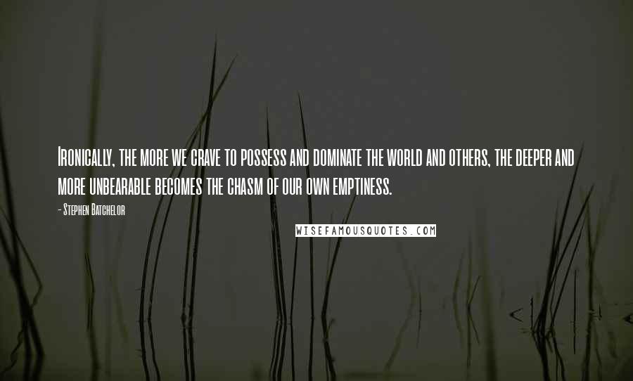 Stephen Batchelor Quotes: Ironically, the more we crave to possess and dominate the world and others, the deeper and more unbearable becomes the chasm of our own emptiness.