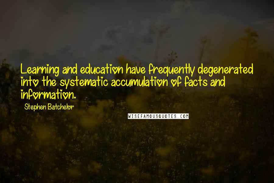 Stephen Batchelor Quotes: Learning and education have frequently degenerated into the systematic accumulation of facts and information.