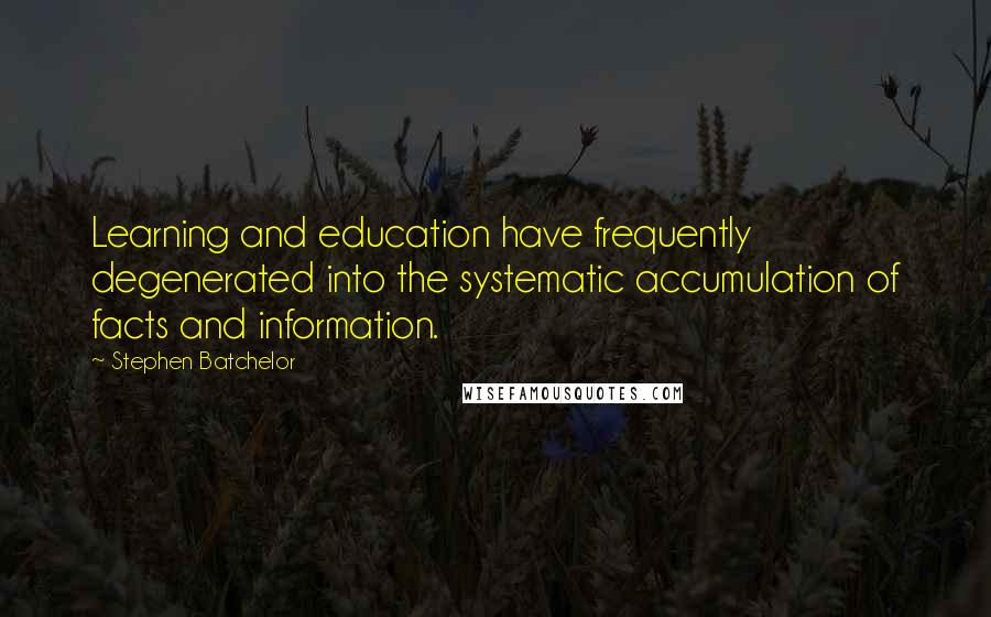 Stephen Batchelor Quotes: Learning and education have frequently degenerated into the systematic accumulation of facts and information.