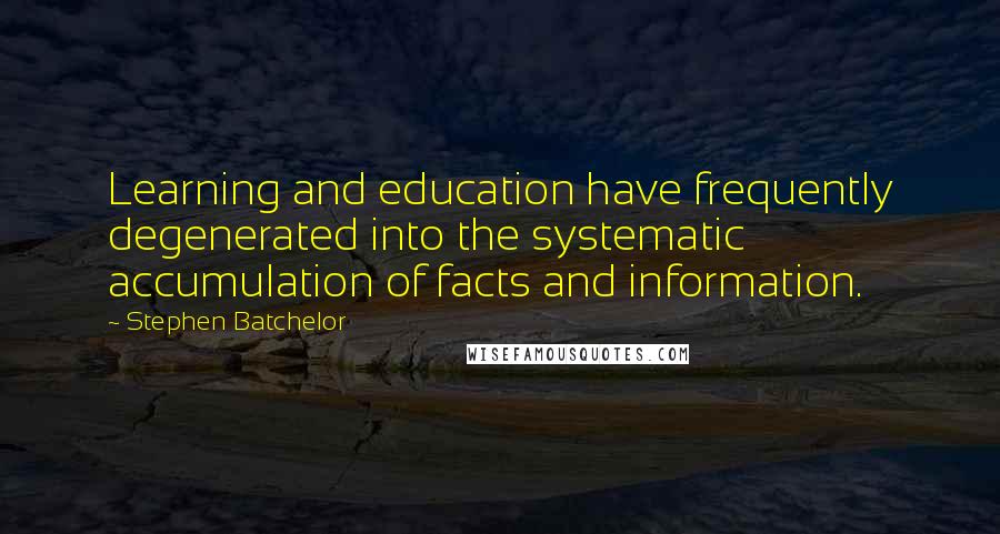 Stephen Batchelor Quotes: Learning and education have frequently degenerated into the systematic accumulation of facts and information.