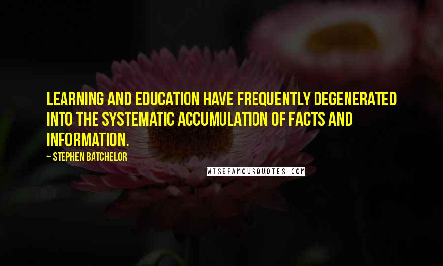 Stephen Batchelor Quotes: Learning and education have frequently degenerated into the systematic accumulation of facts and information.
