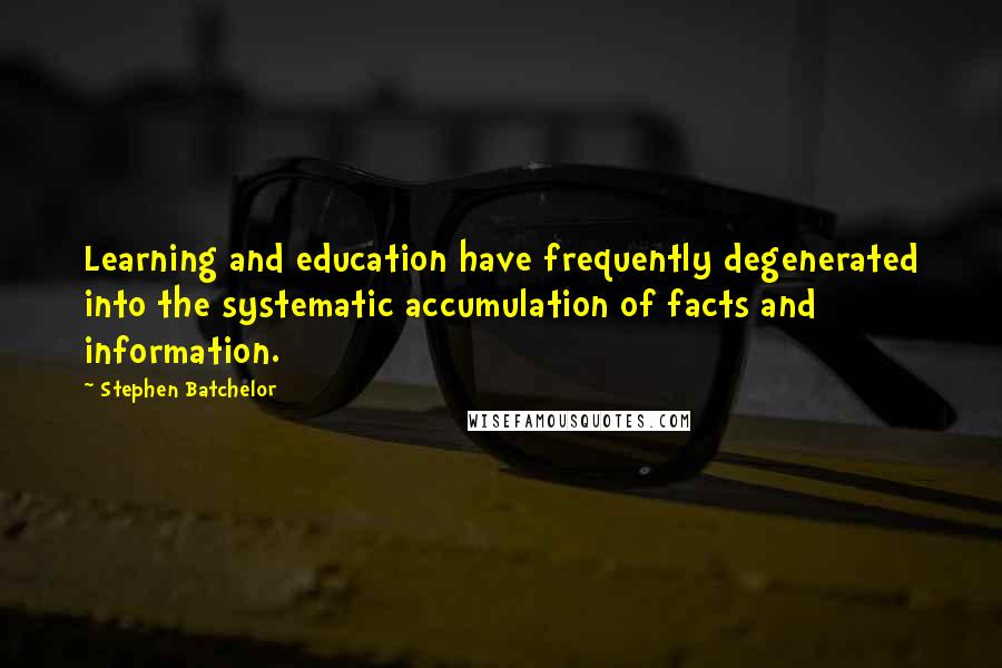 Stephen Batchelor Quotes: Learning and education have frequently degenerated into the systematic accumulation of facts and information.