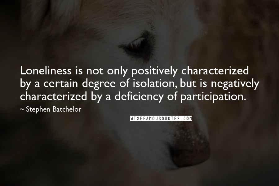 Stephen Batchelor Quotes: Loneliness is not only positively characterized by a certain degree of isolation, but is negatively characterized by a deficiency of participation.