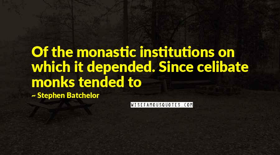 Stephen Batchelor Quotes: Of the monastic institutions on which it depended. Since celibate monks tended to
