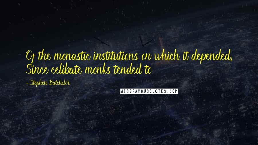 Stephen Batchelor Quotes: Of the monastic institutions on which it depended. Since celibate monks tended to