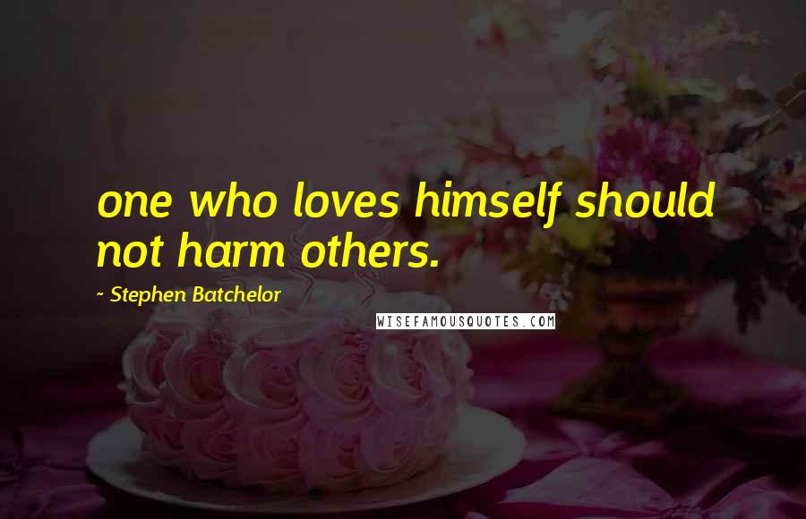 Stephen Batchelor Quotes: one who loves himself should not harm others.