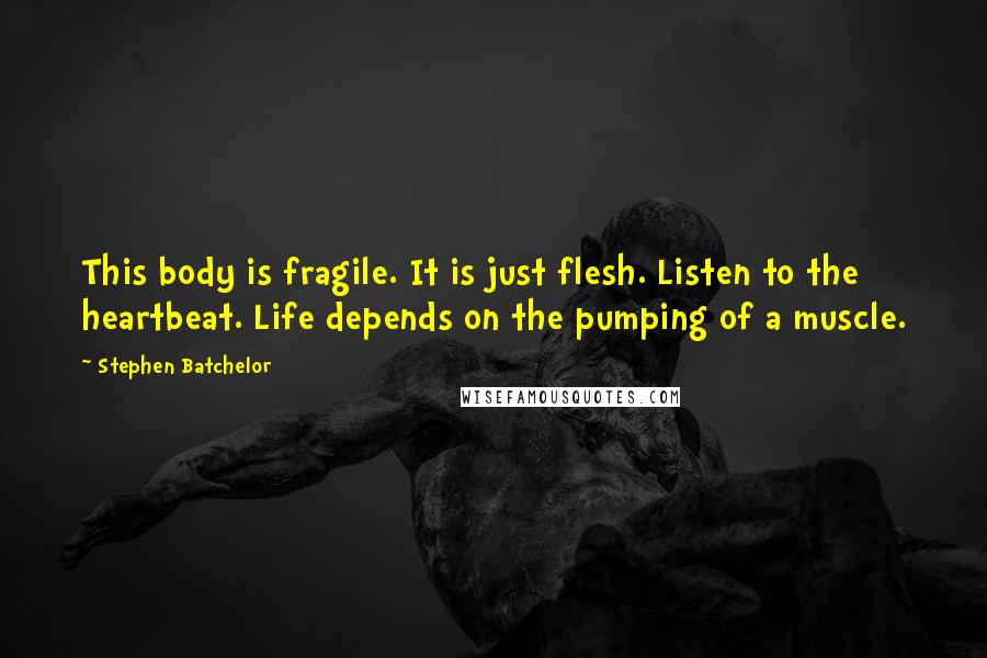 Stephen Batchelor Quotes: This body is fragile. It is just flesh. Listen to the heartbeat. Life depends on the pumping of a muscle.