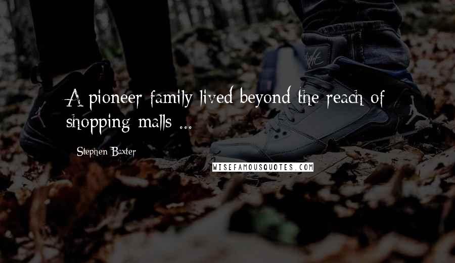 Stephen Baxter Quotes: A pioneer family lived beyond the reach of shopping malls ...