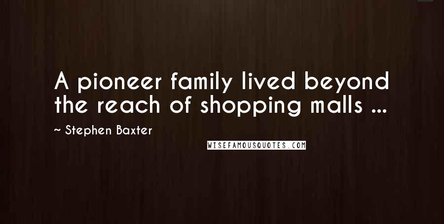 Stephen Baxter Quotes: A pioneer family lived beyond the reach of shopping malls ...