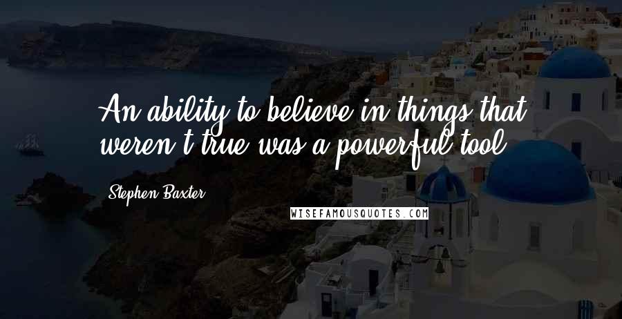 Stephen Baxter Quotes: An ability to believe in things that weren't true was a powerful tool.