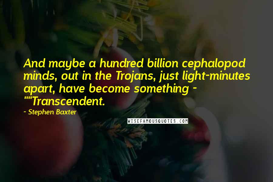 Stephen Baxter Quotes: And maybe a hundred billion cephalopod minds, out in the Trojans, just light-minutes apart, have become something - ""Transcendent.