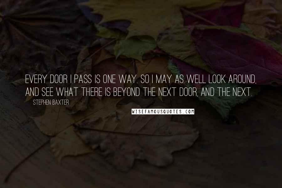 Stephen Baxter Quotes: Every door I pass is one way. So I may as well look around, and see what there is beyond the next door, and the next.