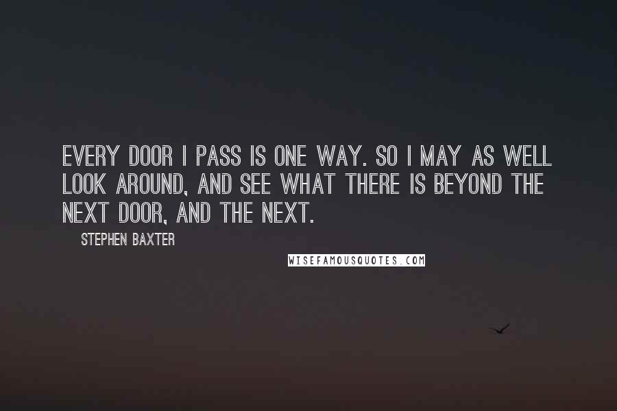 Stephen Baxter Quotes: Every door I pass is one way. So I may as well look around, and see what there is beyond the next door, and the next.