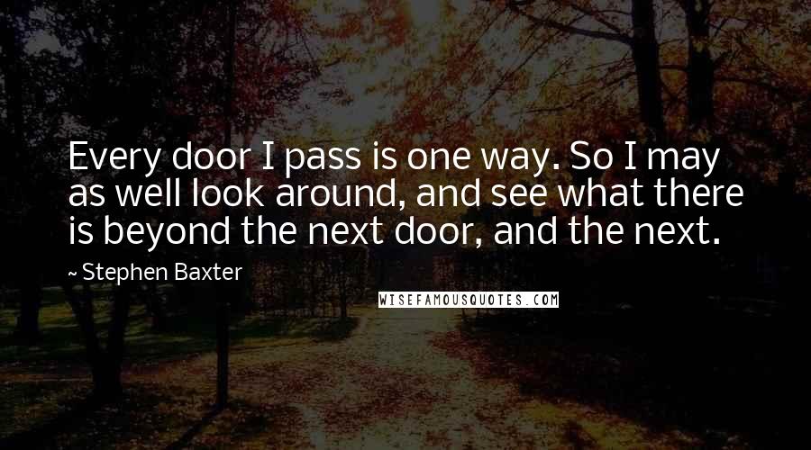Stephen Baxter Quotes: Every door I pass is one way. So I may as well look around, and see what there is beyond the next door, and the next.
