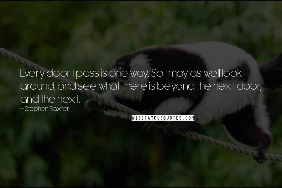 Stephen Baxter Quotes: Every door I pass is one way. So I may as well look around, and see what there is beyond the next door, and the next.