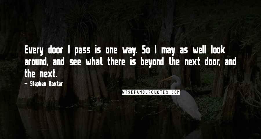 Stephen Baxter Quotes: Every door I pass is one way. So I may as well look around, and see what there is beyond the next door, and the next.