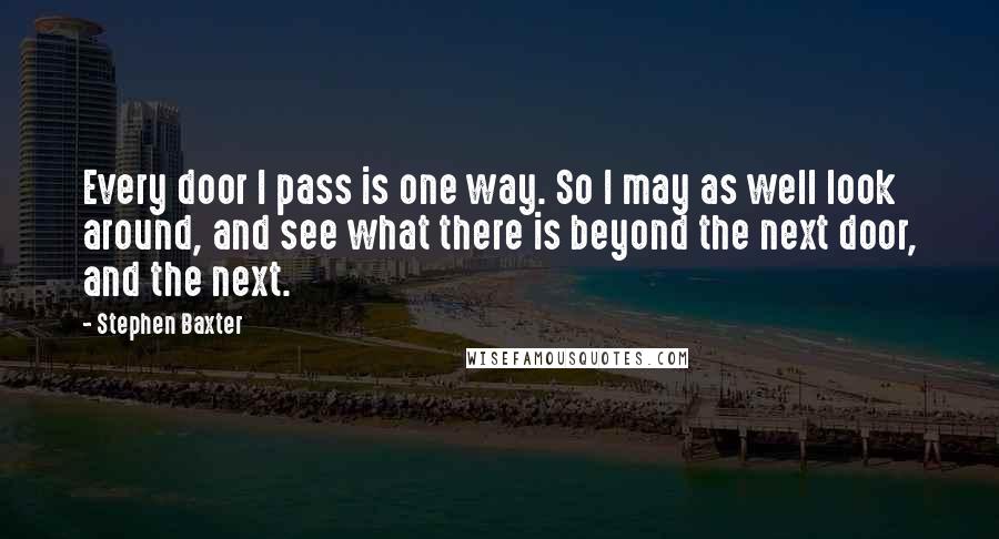 Stephen Baxter Quotes: Every door I pass is one way. So I may as well look around, and see what there is beyond the next door, and the next.