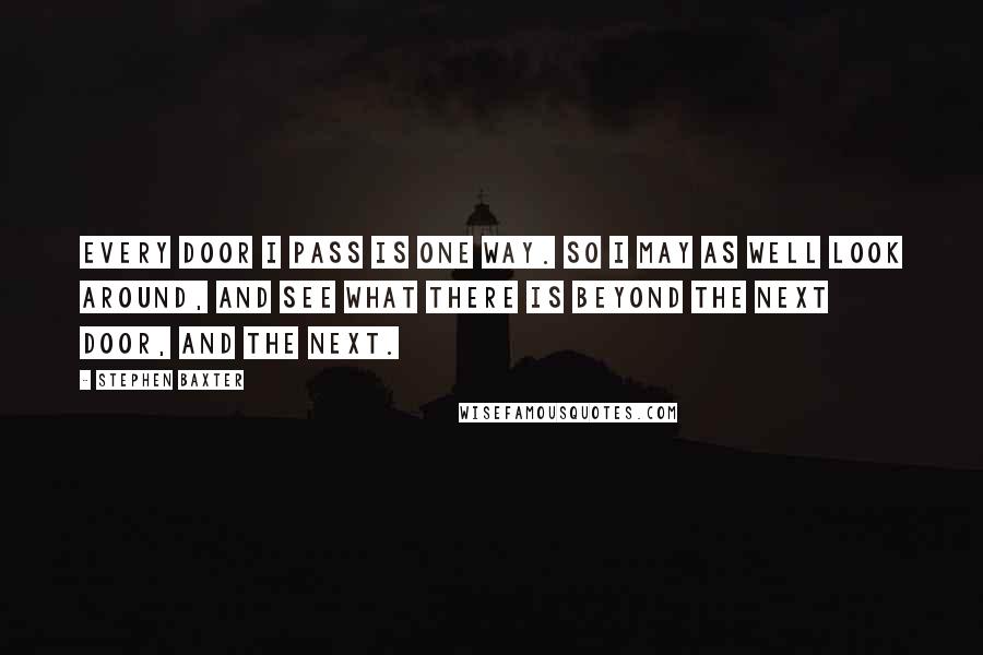 Stephen Baxter Quotes: Every door I pass is one way. So I may as well look around, and see what there is beyond the next door, and the next.