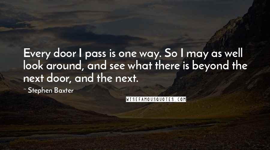 Stephen Baxter Quotes: Every door I pass is one way. So I may as well look around, and see what there is beyond the next door, and the next.