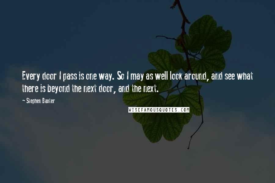 Stephen Baxter Quotes: Every door I pass is one way. So I may as well look around, and see what there is beyond the next door, and the next.