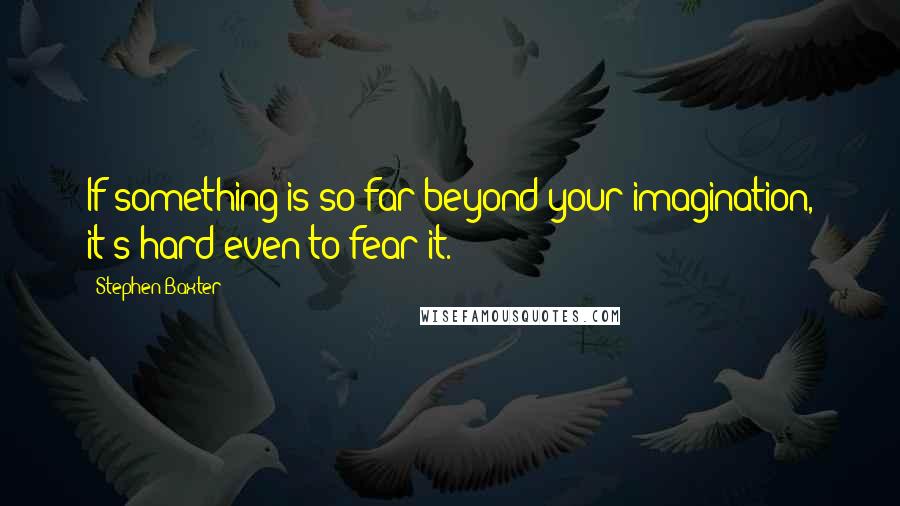 Stephen Baxter Quotes: If something is so far beyond your imagination, it's hard even to fear it.